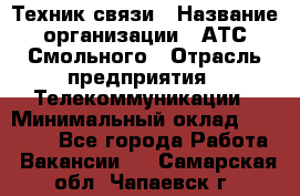 Техник связи › Название организации ­ АТС Смольного › Отрасль предприятия ­ Телекоммуникации › Минимальный оклад ­ 26 800 - Все города Работа » Вакансии   . Самарская обл.,Чапаевск г.